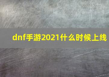 dnf手游2021什么时候上线