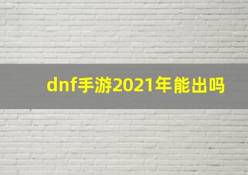 dnf手游2021年能出吗