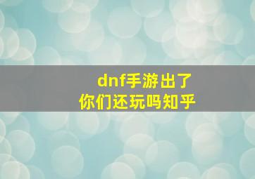 dnf手游出了你们还玩吗知乎