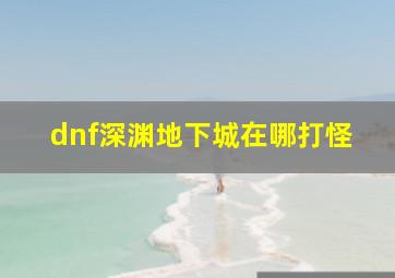 dnf深渊地下城在哪打怪