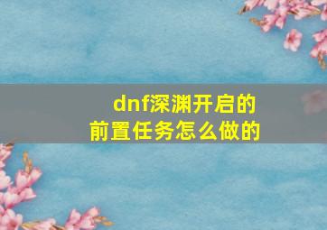 dnf深渊开启的前置任务怎么做的