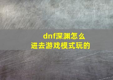 dnf深渊怎么进去游戏模式玩的