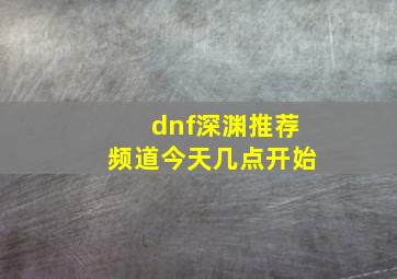 dnf深渊推荐频道今天几点开始