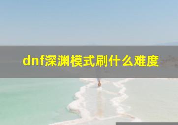 dnf深渊模式刷什么难度