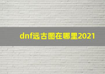 dnf远古图在哪里2021