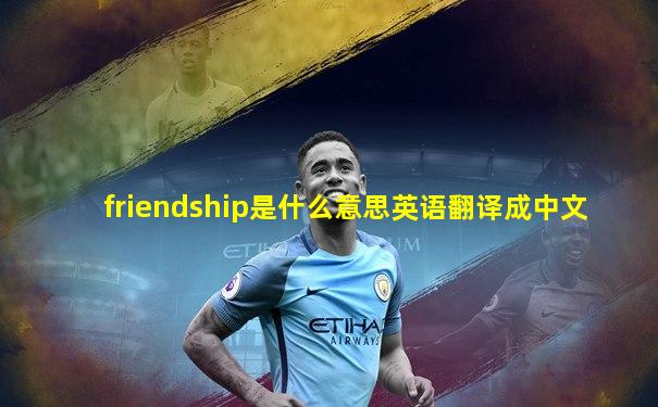 friendship是什么意思英语翻译成中文