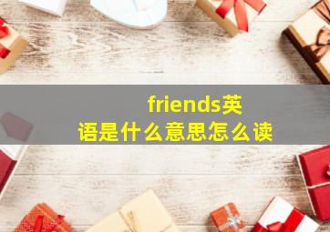 friends英语是什么意思怎么读