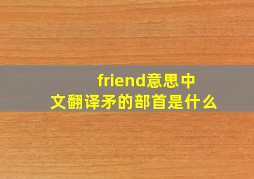 friend意思中文翻译矛的部首是什么