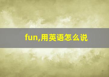 fun,用英语怎么说