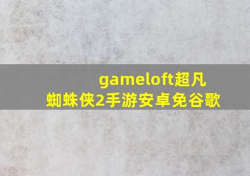 gameloft超凡蜘蛛侠2手游安卓免谷歌