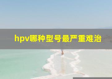 hpv哪种型号最严重难治