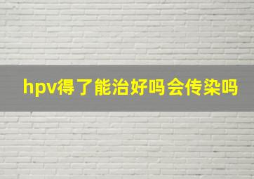 hpv得了能治好吗会传染吗