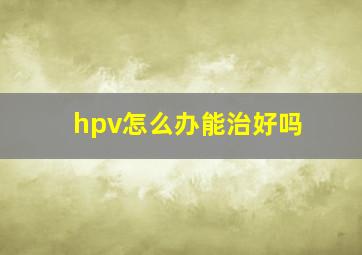 hpv怎么办能治好吗