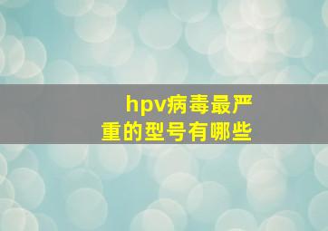 hpv病毒最严重的型号有哪些