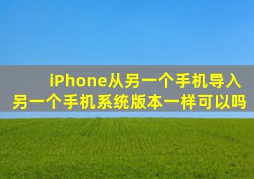 iPhone从另一个手机导入另一个手机系统版本一样可以吗