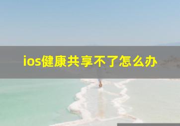 ios健康共享不了怎么办