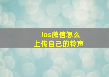 ios微信怎么上传自己的铃声