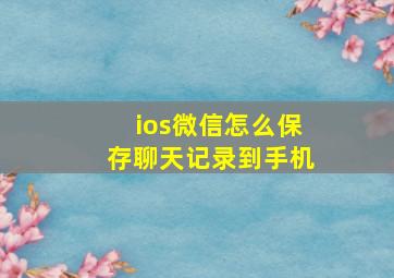 ios微信怎么保存聊天记录到手机