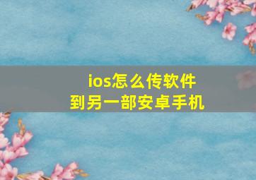 ios怎么传软件到另一部安卓手机