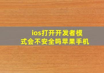 ios打开开发者模式会不安全吗苹果手机