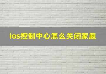 ios控制中心怎么关闭家庭