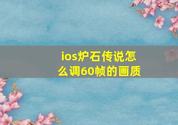 ios炉石传说怎么调60帧的画质