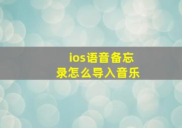 ios语音备忘录怎么导入音乐