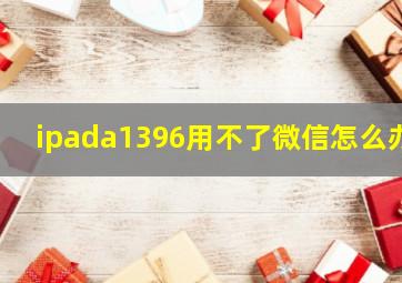 ipada1396用不了微信怎么办