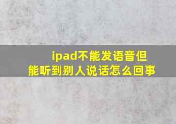 ipad不能发语音但能听到别人说话怎么回事