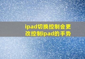 ipad切换控制会更改控制ipad的手势