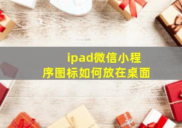 ipad微信小程序图标如何放在桌面