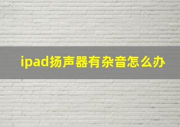 ipad扬声器有杂音怎么办