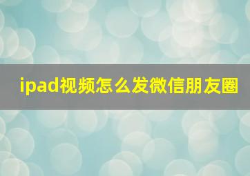 ipad视频怎么发微信朋友圈