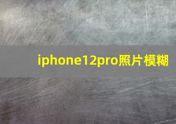 iphone12pro照片模糊