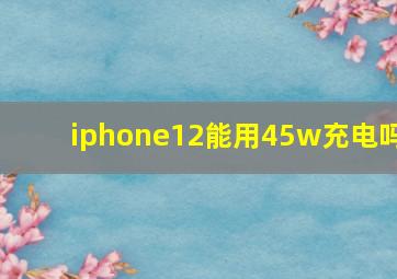 iphone12能用45w充电吗