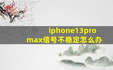 iphone13promax信号不稳定怎么办