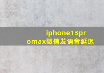 iphone13promax微信发语音延迟