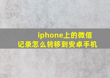 iphone上的微信记录怎么转移到安卓手机