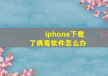 iphone下载了病毒软件怎么办