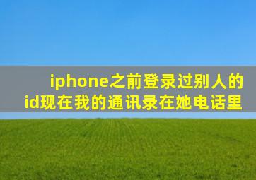 iphone之前登录过别人的id现在我的通讯录在她电话里