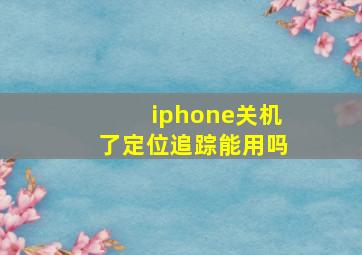 iphone关机了定位追踪能用吗