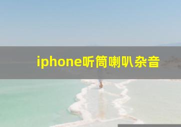 iphone听筒喇叭杂音