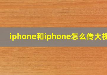 iphone和iphone怎么传大视频