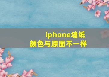 iphone墙纸颜色与原图不一样