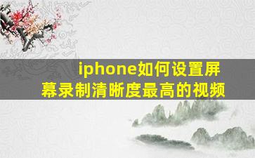 iphone如何设置屏幕录制清晰度最高的视频