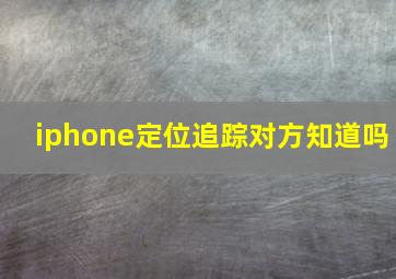 iphone定位追踪对方知道吗