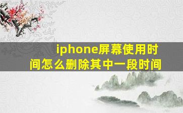 iphone屏幕使用时间怎么删除其中一段时间