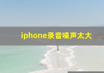 iphone录音噪声太大