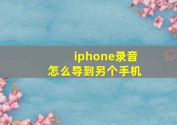 iphone录音怎么导到另个手机