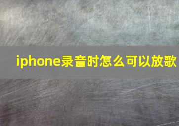 iphone录音时怎么可以放歌